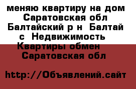 меняю квартиру на дом - Саратовская обл., Балтайский р-н, Балтай с. Недвижимость » Квартиры обмен   . Саратовская обл.